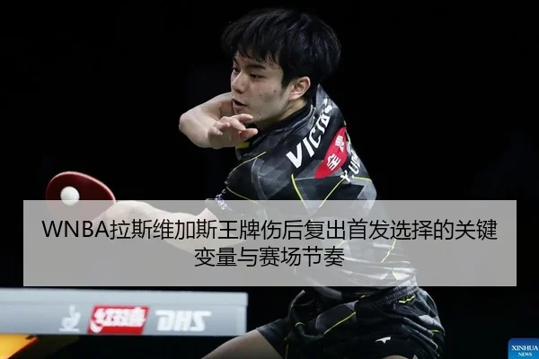 WNBA拉斯维加斯王牌伤后复出首发选择的关键变量与赛场节奏