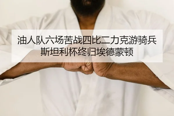 油人队六场苦战四比二力克游骑兵 斯坦利杯终归埃德蒙顿