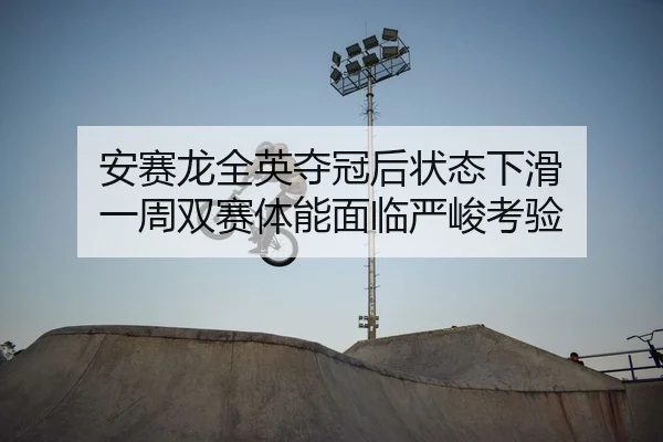 an-sai-long-quan-ying-duo-guan-hou-zhuang-tai-xia-hua-yi-zhou-shuang-sai-ti-neng-mian-lin-yan-jun-kao-yan-2-994.jpg